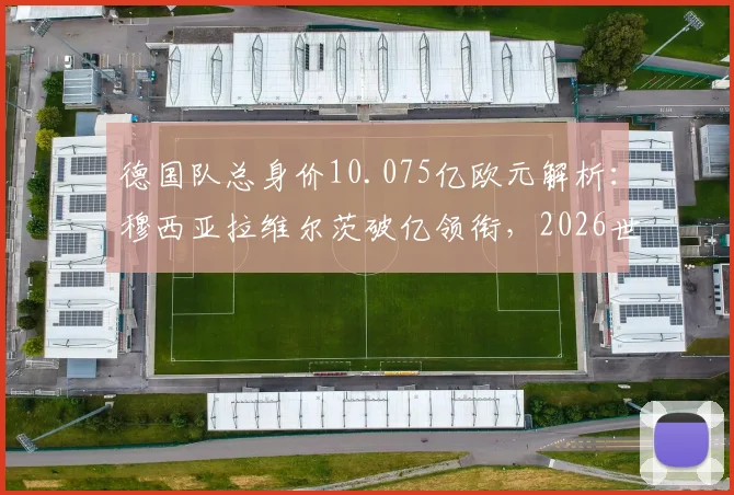 德国队总身价10.075亿欧元解析:穆西亚拉维尔茨破亿领衔,2026世界杯阵容价值与短板深度剖析
