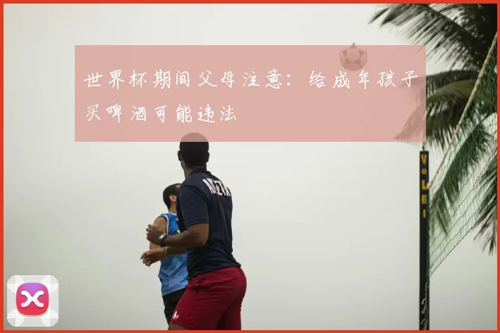 世界杯期间父母注意:给成年孩子买啤酒可能违法