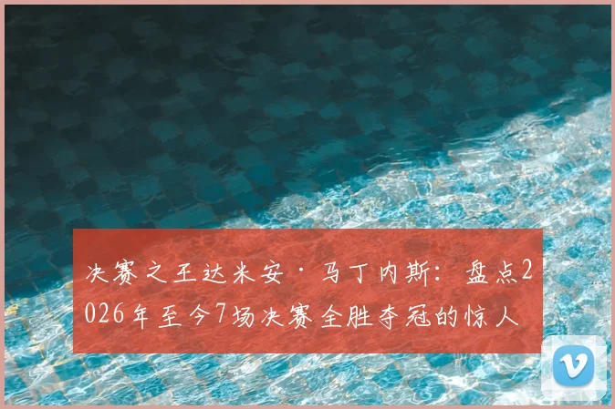 决赛之王达米安·马丁内斯：盘点2026年至今7场决赛全胜夺冠的惊人纪录