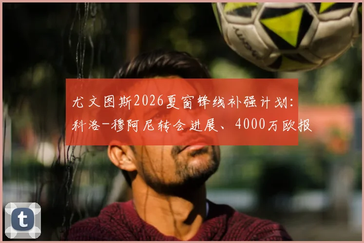 尤文图斯2026夏窗锋线补强计划：科洛-穆阿尼转会进展、4000万欧报价详情与技术特点适配性分析