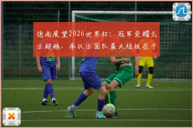 德尚展望2026世界杯：冠军荣耀无法超越，承认法国队最大短板在于经验