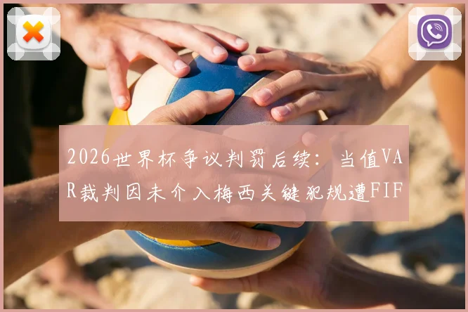 2026世界杯争议判罚后续：当值VAR裁判因未介入梅西关键犯规遭FIFA内部处罚，事件深度梳理