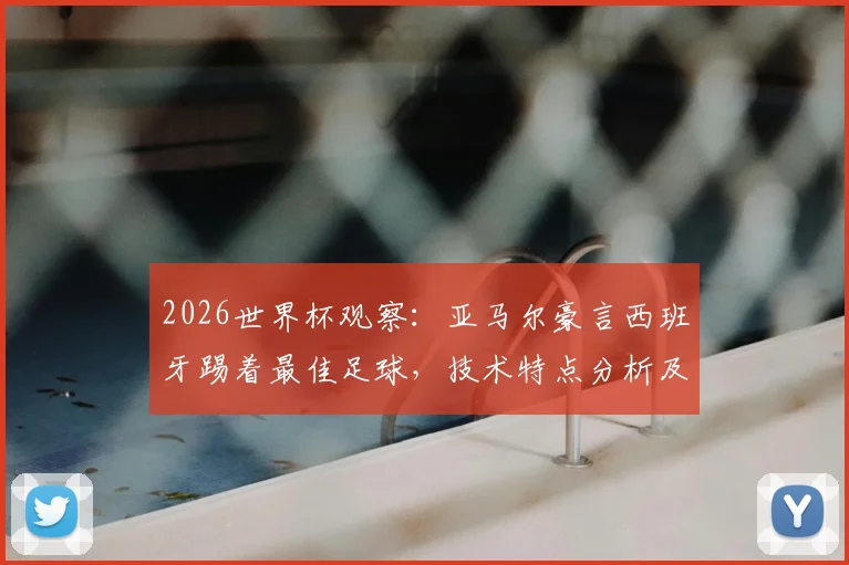 2026世界杯观察：亚马尔豪言西班牙踢着最佳足球，技术特点分析及能否比肩梅罗内姆展望