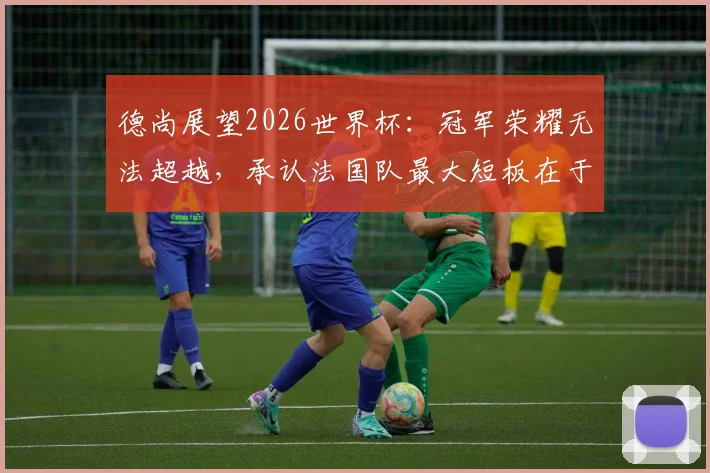 德尚展望2026世界杯:冠军荣耀无法超越,承认法国队最大短板在于经验