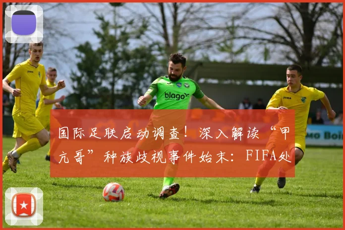 国际足联启动调查！深入解读“甲亢哥”种族歧视事件始末：FIFA处理流程、球迷维权方法及对2026世界杯影响