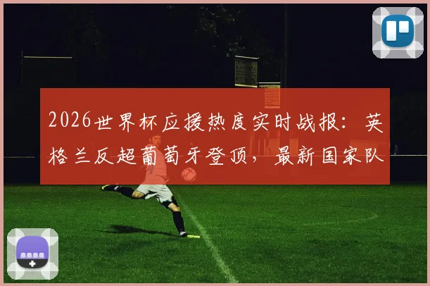 2026世界杯应援热度实时战报:英格兰反超葡萄牙登顶,最新国家队支持率榜单一览