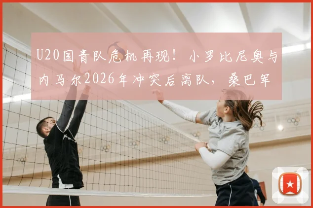 U20国青队危机再现!小罗比尼奥与内马尔2026年冲突后离队,桑巴军团青训体系引发深度担忧