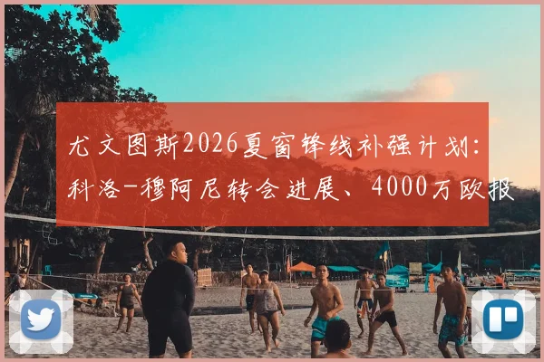 尤文图斯2026夏窗锋线补强计划:科洛-穆阿尼转会进展、4000万欧报价详情与技术特点适配性分析