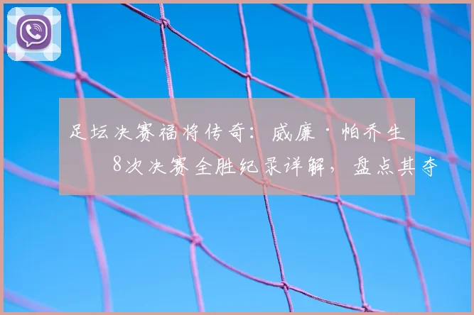 足坛决赛福将传奇:威廉·帕乔生涯8次决赛全胜纪录详解,盘点其夺冠历程与关键表现