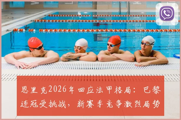 恩里克2026年回应法甲格局:巴黎连冠受挑战,新赛季竞争激烈局势已成现实