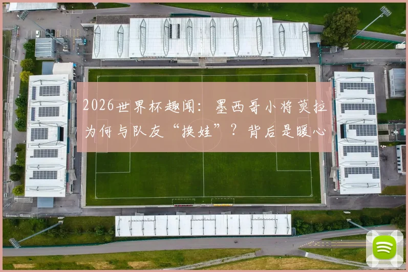 2026世界杯趣闻:墨西哥小将莫拉为何与队友“换娃”?背后是暖心与职业素养
