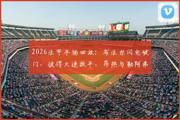 2026法甲半场回放：布法尔闪电破门，彼得火速扳平，昂热与勒阿弗尔1-1握手言和，比赛走势深度分析