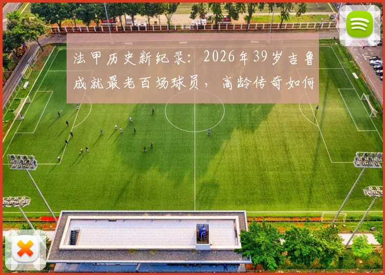 法甲历史新纪录:2026年39岁吉鲁成就最老百场球员,高龄传奇如何炼成?