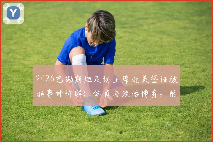 2026巴勒斯坦足协主席赴美签证被拒事件详解：体育与政治博弈，附国际体育签证申请难点与应对指南