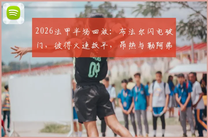 2026法甲半场回放:布法尔闪电破门,彼得火速扳平,昂热与勒阿弗尔1-1握手言和,比赛走势深度分析
