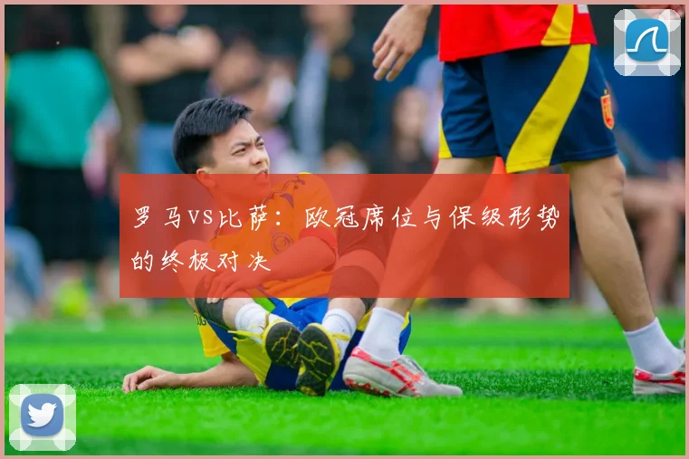 罗马vs比萨:欧冠席位与保级形势的终极对决