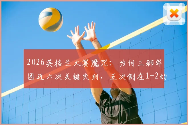 2026英格兰大赛魔咒：为何三狮军团近六次关键失利，五次倒在1-2的比分上？