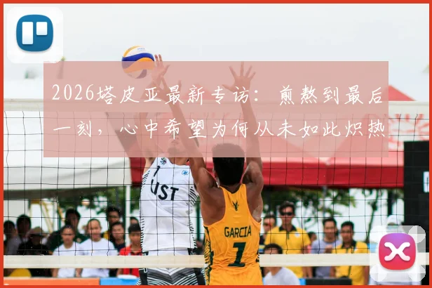 2026塔皮亚最新专访:煎熬到最后一刻,心中希望为何从未如此炽热?(附赛后采访完整视频)