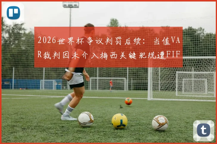 2026世界杯争议判罚后续:当值VAR裁判因未介入梅西关键犯规遭FIFA内部处罚,事件深度梳理