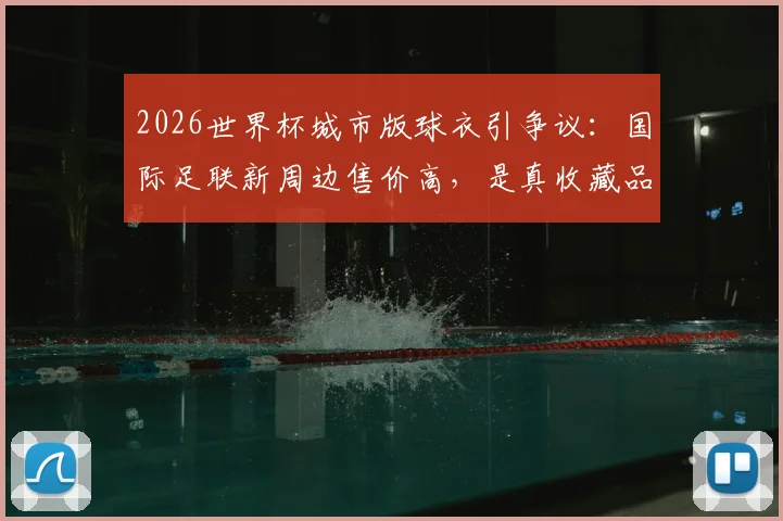 2026世界杯城市版球衣引争议：国际足联新周边售价高，是真收藏品还是“圈钱”？球迷选购指南
