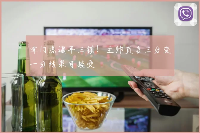 津门虎逼平三镇！主帅直言三分变一分结果可接受