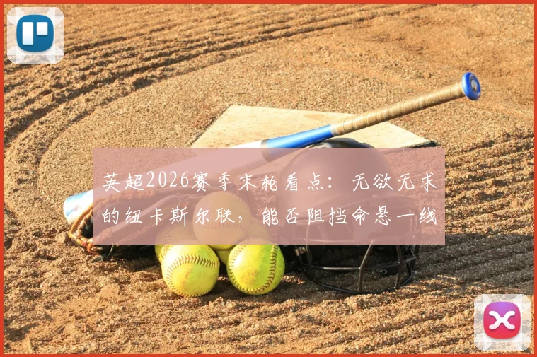 英超2026赛季末轮看点:无欲无求的纽卡斯尔联,能否阻挡命悬一线的西汉姆联?保级生死战全解析