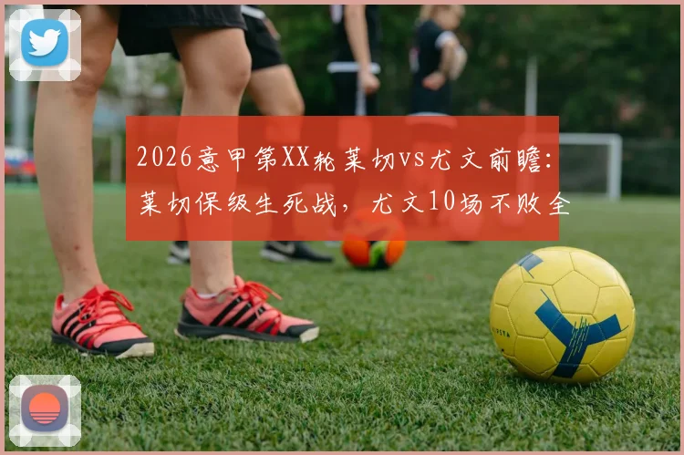 2026意甲第XX轮莱切vs尤文前瞻:莱切保级生死战,尤文10场不败全力冲击前四,附两队近况与历史交锋