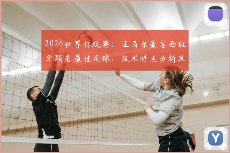 2026世界杯观察:亚马尔豪言西班牙踢着最佳足球,技术特点分析及能否比肩梅罗内姆展望