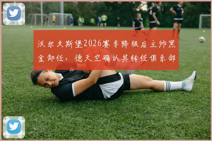 沃尔夫斯堡2026赛季降级后主帅黑金卸任，德天空确认其转任俱乐部总经理角色变动详解