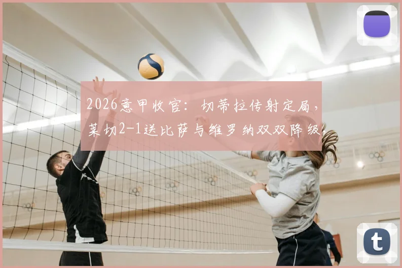 2026意甲收官：切蒂拉传射定局，莱切2-1送比萨与维罗纳双双降级，完整战报与保级形势深度分析