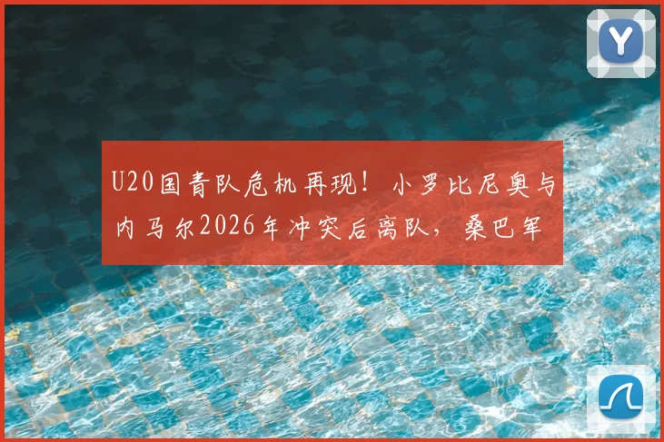 U20国青队危机再现！小罗比尼奥与内马尔2026年冲突后离队，桑巴军团青训体系引发深度担忧