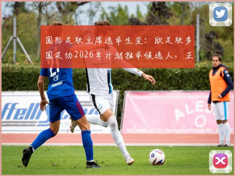 国际足联主席选举生变：欧足联多国足协2026年计划推举候选人，正面挑战因凡蒂诺连任