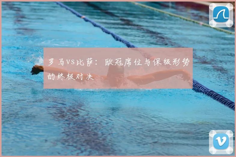 罗马vs比萨：欧冠席位与保级形势的终极对决