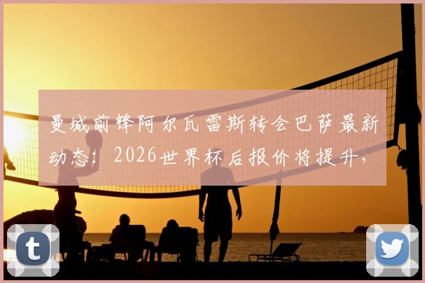 曼城前锋阿尔瓦雷斯转会巴萨最新动态:2026世界杯后报价将提升,具体转会费分析与未来前景预测