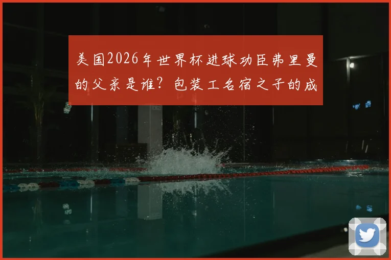 美国2026年世界杯进球功臣弗里曼的父亲是谁?包装工名宿之子的成长路与启示