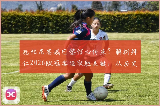 孔帕尼客战巴黎信心何来？解析拜仁2026欧冠客场取胜关键，从历史战绩到战术部署
