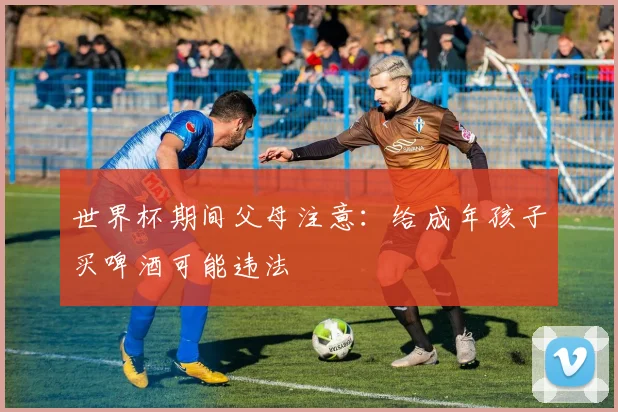 世界杯期间父母注意：给成年孩子买啤酒可能违法