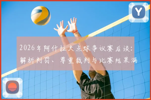 2026年阿什拉夫点球争议赛后谈:解析判罚、尊重裁判与比赛结果满意度,附争议事件深度回顾与评价