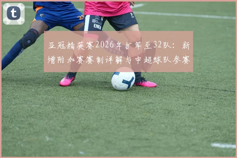 亚冠精英赛2026年扩军至32队：新增附加赛赛制详解与中超球队参赛前景分析