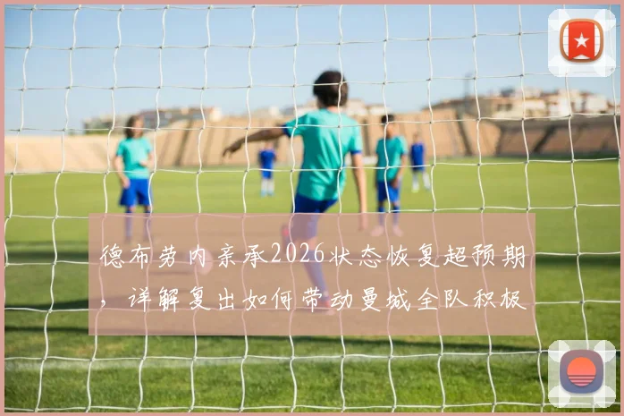 德布劳内亲承2026状态恢复超预期,详解复出如何带动曼城全队积极氛围
