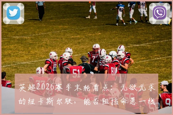 英超2026赛季末轮看点：无欲无求的纽卡斯尔联，能否阻挡命悬一线的西汉姆联？保级生死战全解析