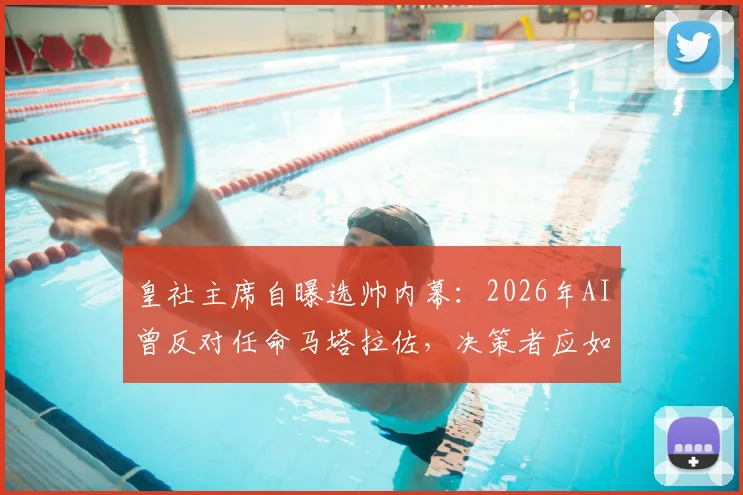 皇社主席自曝选帅内幕：2026年AI曾反对任命马塔拉佐，决策者应如何看待体育领域的人工智能建议？