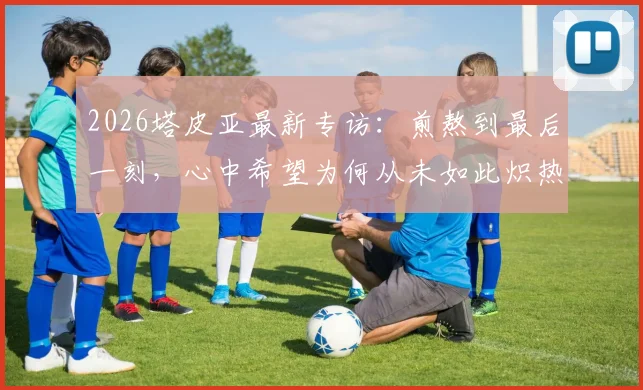 2026塔皮亚最新专访：煎熬到最后一刻，心中希望为何从未如此炽热？（附赛后采访完整视频）
