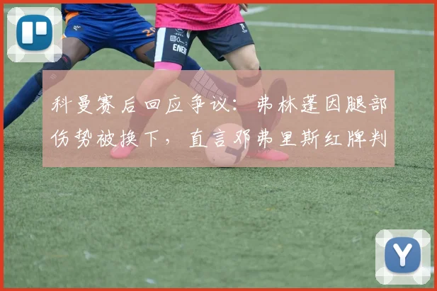科曼赛后回应争议：弗林蓬因腿部伤势被换下，直言邓弗里斯红牌判罚无误