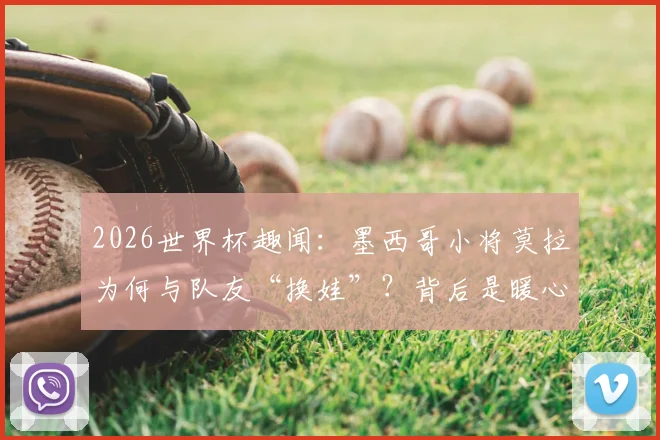 2026世界杯趣闻：墨西哥小将莫拉为何与队友“换娃”？背后是暖心与职业素养