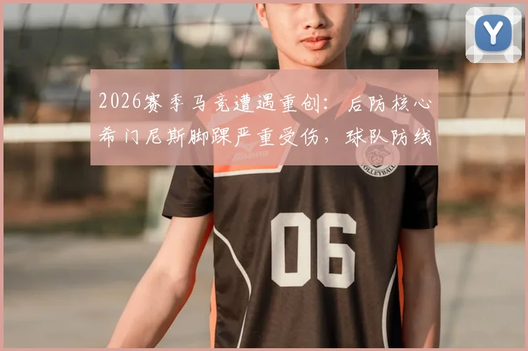 2026赛季马竞遭遇重创:后防核心希门尼斯脚踝严重受伤,球队防线面临严峻考验