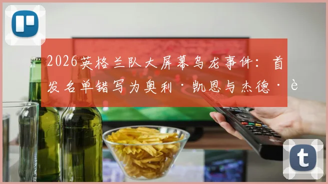 2026英格兰队大屏幕乌龙事件:首发名单错写为奥利·凯恩与杰德·贝林厄姆,原因与后续详解