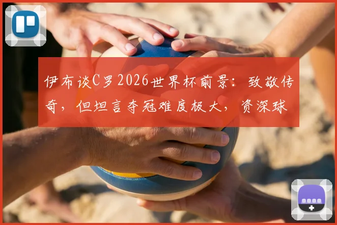 伊布谈C罗2026世界杯前景：致敬传奇，但坦言夺冠难度极大，资深球迷深度剖析