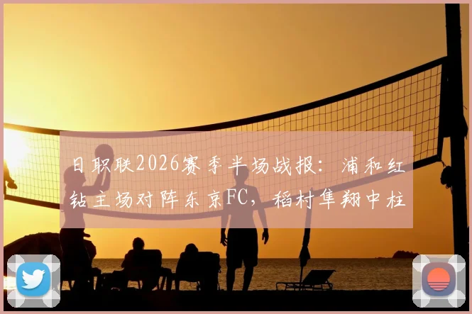 日职联2026赛季半场战报:浦和红钻主场对阵东京FC,稻村隼翔中柱破门乏术,即时比分直播与赛事分析