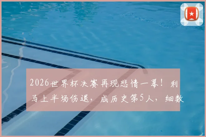2026世界杯决赛再现悲情一幕！利马上半场伤退，成历史第5人，细数那些决赛伤退的球星